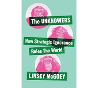 The Unknowers : How Strategic Ignorance Rules the World
