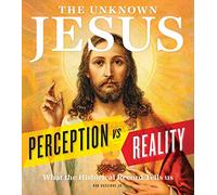 The Unknown Jesus: Perception vs. Reality: What the Historical Record Shows Us