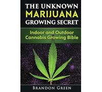 The Unknown Marijuana Growing Secret: Indoor and Outdoor Cannabis Growing Bible