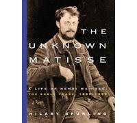 The Unknown Matisse: A Life of Henri Matisse: The Early Years, 1869-1908