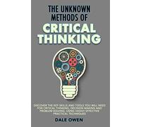 The Unknown Methods of Critical Thinking: Discover the key skills and tools you will need for critical thinking, decision making and problem solving, using highly effective practical techniques