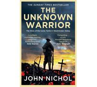 The Unknown Warrior : The Extraordinary Story of the Nation's Hero Buried in Westminster Abbey