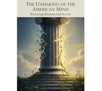 The Unmaking Of The American Mind: Restoring Wisdom And Virtue
