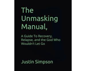 The Unmasking Manual,: A Guide To Recovery, Relapse, and the God Who Wouldn't Let Go: 1