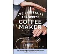 The Unofficial Aeropress Coffee Maker Recipe Book: The Unofficial Aeropress Coffee Maker Recipe Book: 101 Barista-Quality Coffee and Espresso Drinks You Can Make At Home!