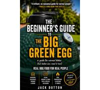 The Unofficial Beginners Guide to The Big Green Egg: A Guide for Normal People or Real BBQ Food for Real People