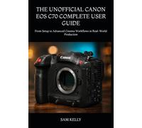 THE UNOFFICIAL CANON EOS C70 COMPLETE USER GUIDE: From Setup to Advanced Cinema Workflows in Real-World Production