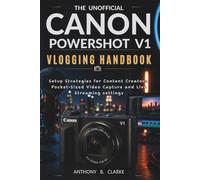 The Unofficial Canon PowerShot V1 Vlogging Handbook: Setup Strategies for Content Creators, Pocket-Sized Video Capture and Live Streaming Settings