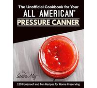 The Unofficial Cookbook for Your All American® Pressure Canner: 120 Foolproof and Fun Recipes for Home Preserving