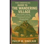 THE UNOFFICIAL GUIDE TO THE WANDERING VILLAGE: How to Build a Thriving Community, and Lead with Compassion in an Ever- -Changing World