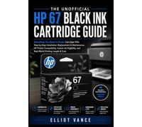 THE UNOFFICIAL HP 67 BLACK INK CARTRIDGE GUIDE: Everything You Need to Know: Cartridge FAQ, Stepby-Step Installation, Replacement & Maintenance, HP ... and Real-World Printing Length & Cost