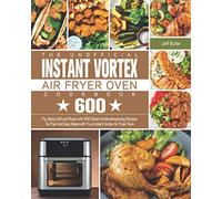 The Unofficial Instant Vortex Air Fryer Oven Cookbook: Fry, Bake, Grill and Roast with 600 Vibrant & Mouthwatering Recipes for Fast and Easy Meals with Your Instant Vortex Air Fryer Oven