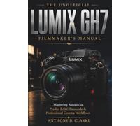 The Unofficial Panasonic Lumix GH7 Filmmaker’s Manual: Complete Guidebook to ProRes RAW Recording, Phase Hybrid AF and Professional Audio Setup