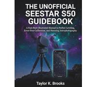 THE UNOFFICIAL SEESTAR S50 GUIDEBOOK: A Fast-Start Illustrated Manual to Perfect Leveling, Error-Free Calibration, and Stunning Astrophotography (Telescope Guides for Stargazing (Astrophotography))