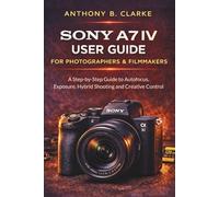 The Unofficial Sony A7IV User Guide for Photographers and Filmmakers: A Step-by-Step Guide to Autofocus, Exposure, Hybrid Shooting & Creative Control