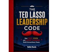 The Unofficial Ted Lasso Leadership Code: How Trust, Vision, and Servant Leadership Build Extraordinary Teams