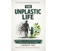 The Unplastic Life: The Definitive Guide to Hacking Your Environment and Purging Microplastics from Your Biology