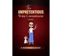 The Unpretentious Wine Connoisseur: A Beginner's Guide