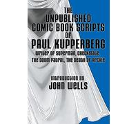 The Unpublished Comic Book Scripts of Paul Kupperberg: With An Introduction by John Wells