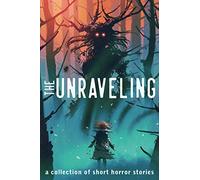 The Unraveling: A Collection of Short Horror Stories (Unraveling Short Horror Stories)