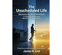 The Unscheduled Life: Mastering the Art of Retirement: A Psychological Operating Manual for the High-Achiever - (With crowd sourcing from other retirees)