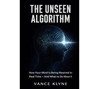 The Unseen Algorithm: The Unseen Algorithm How Your Mind Is Being Rewired in Real Time - And What to Do About It