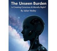 The Unseen Burden: Is Creating Conscious AI Morally Right? (The World of AI: Understanding Tomorrow, Today)