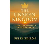 The Unseen Kingdom: Living the Reality of Heaven on Earth