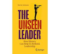 The Unseen Leader – How History Can Help Us Rethink Leadership – Springer Verlag
