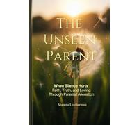 The Unseen Parent: When Silence Hurts Faith, Truth and Loving Through Parental Alienation