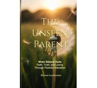 The Unseen Parent: When Silence Hurts Faith, Truth and Loving Through Parental Alienation