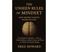 The Unseen Rules of Mindset: How Mindset Quietly Shapes Success: From Mindset to Mastery - How to Build Resilience, Achieve Goals, and Thrive in a World of Constant Change