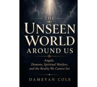 THE UNSEEN WORLD AROUND US: Angels, Demons, Spiritual Warfare, and the Reality We Cannot See