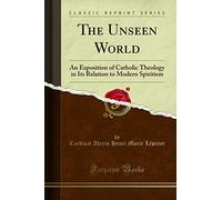 The Unseen World (Classic Reprint): An Exposition of Catholic Theology in Its Relation to Modern Spiritism: An Exposition of Catholic Theology in Its Relation to Modern Spiritism (Classic Reprint)
