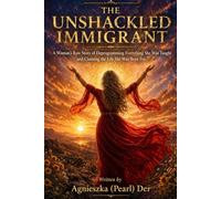 The Unshackled Immigrant: A Woman's Raw Story Of Deprogramming Everything She Was Taught And Claiming The Life She Was Born For