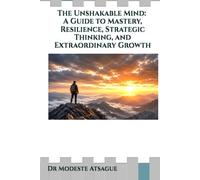 The Unshakable Mind: A Guide to Mastery, Resilience, Strategic Thinking, and Extraordinary Growth