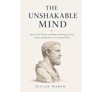 The Unshakable Mind: Ancient Stoic Wisdom and Modern Psychology for Calm, Clarity, and Resilience in an Anxious World