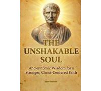 The Unshakable Soul: Ancient Stoic Wisdom for a Stronger, Christ-Centered Faith.