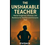 The Unshakable Teacher: Mental Toughness, Influence, and Resilience for Teachers (and Everyone Else)