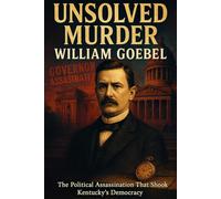 The Unsolved Murder of William Goebel: The Political Assassination That Shook Kentucky’s Democracy