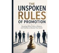 The Unspoken Rules of Promotion: Decoding Office Politics, Influence, and Visibility to Advance Your Career