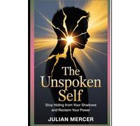 The Unspoken Self: Stop Hiding from Your Shadows and Reclaim Your Power