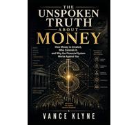 THE UNSPOKEN TRUTH ABOUT MONEY: How Money is Created, Who Controls It, and Why the Financial System Works Against You