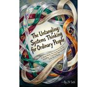 The Untangling: Systems Thinking for Ordinary People 12 Mental Models That Change How You See Everything - From Kitchen-Table Decisions to the Fate of Nations (Hard Life Problems Worth Solving)