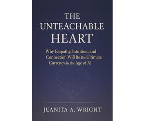 The Unteachable Heart: Why Empathy, Intuition, and Connection Will Be the Ultimate Currency in the Age of AI