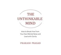 THE UNTHINKABLE MIND: How to Break Free from Your Own Mental Noise and Lead with Clarity