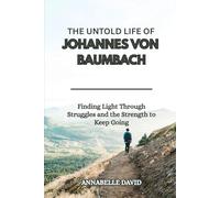 THE UNTOLD LIFE OF JOHANNES VON BAUMBACH: Finding Light Through Struggles and the Strength to Keep Going (The lives and legacies of the world's ... ... and what you don't know about them)