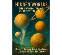 The Untold Lives of Solar System Moons: Secrets of Europa, Titan, Enceladus & Beyond