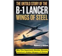 The Untold Story of the B-1 Lancer: Wings of Steel: Why This Supersonic Bomber Became America's Hidden Weapon of Choice (Aviators of the United Skies)