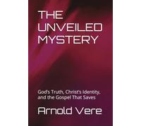 THE UNVEILED MYSTERY: God’s Truth, Christ’s Identity, and the Gospel That Saves